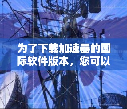 为了下载加速器的国际软件版本，您可以按照以下步骤操作