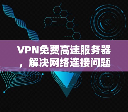 VPN免费高速服务器，解决网络连接问题的有效手段