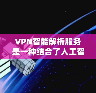 VPN智能解析服务是一种结合了人工智能和大数据分析技术的高级VPN服务，它能够根据实时网络环境动态调整连接设置，优化用户体验。以下是对该服务的详细分析