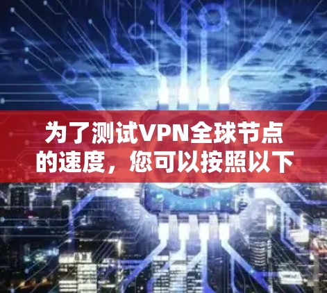 为了测试VPN全球节点的速度,您可以按照以下步骤进行 为了测试VPN全球节点的速度,您可以按照以下步骤进行