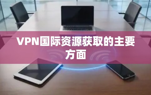 VPN国际资源获取的主要方面