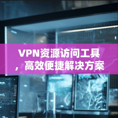VPN资源访问工具，高效便捷解决方案
