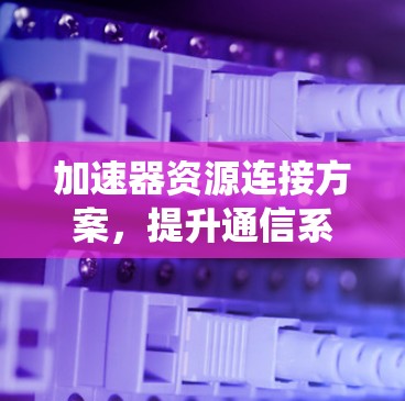 加速器资源连接方案,提升通信系统性能的关键 加速器资源连接方案,提升通信系统性能的关键