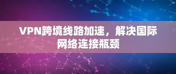 VPN跨境线路加速,解决国际网络连接瓶颈 VPN跨境线路加速,解决国际网络连接瓶颈