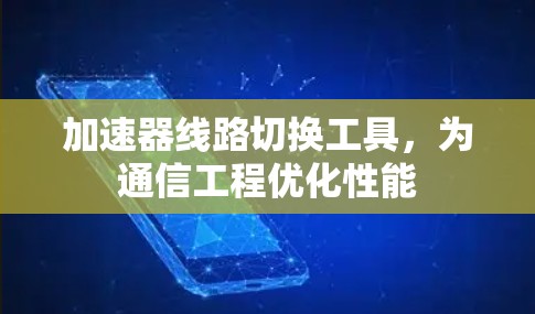 加速器线路切换工具,为通信工程优化性能 加速器线路切换工具,为通信工程优化性能