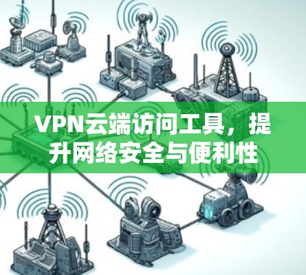 VPN云端访问工具,提升网络安全与便利性 VPN云端访问工具,提升网络安全与便利性