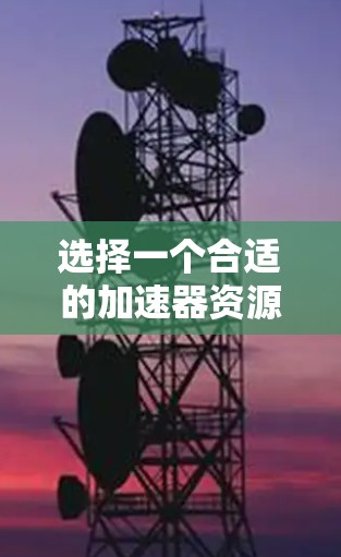 选择一个合适的加速器资源连接工具需要考虑以下几个关键因素