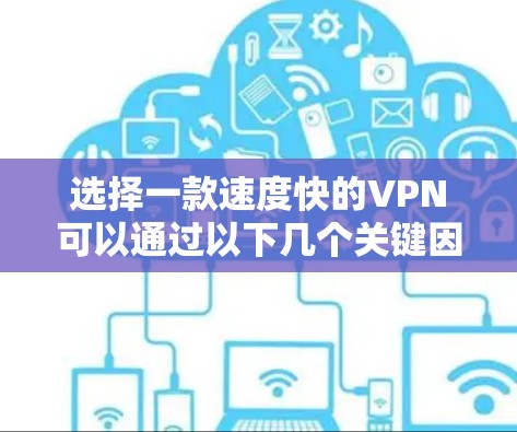 选择一款速度快的VPN可以通过以下几个关键因素来评估和选择