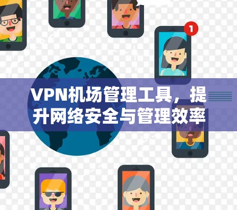 VPN机场管理工具,提升网络安全与管理效率 VPN机场管理工具,提升网络安全与管理效率