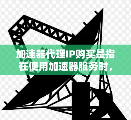 加速器代理IP购买是指在使用加速器服务时,通过购买代理IP地址来优化网络性能和安全性。以下是关于加速器代理IP购买的一些关键点和步骤 加速器代理IP购买是指在使用加速器服务时,通过购买代理IP地址来优化网络性能和安全性。以下是关于加速器代理IP购买的一些关键点和步骤