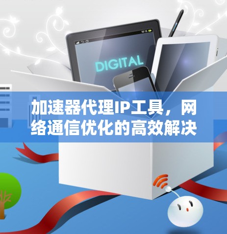 加速器代理IP工具，网络通信优化的高效解决方案