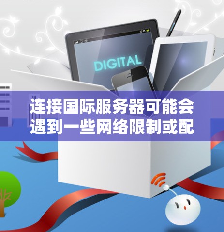 连接国际服务器可能会遇到一些网络限制或配置问题。以下是一些可能的解决方法和建议
