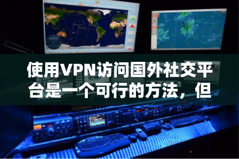 使用VPN访问国外社交平台是一个可行的方法,但需要注意以下几点 使用VPN访问国外社交平台是一个可行的方法,但需要注意以下几点