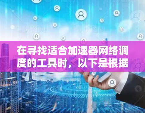 在寻找适合加速器网络调度的工具时，以下是根据需求分析后的推荐