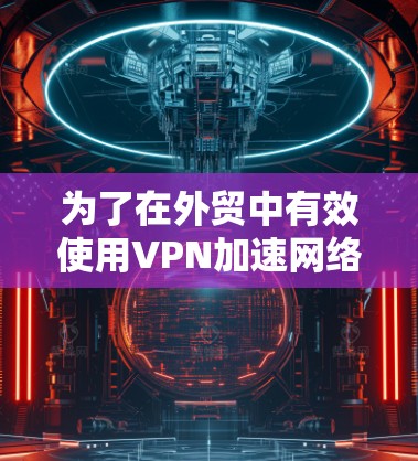 为了在外贸中有效使用VPN加速网络，以下是一个详细的步骤指南