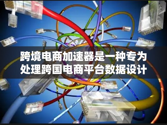 跨境电商加速器是一种专为处理跨国电商平台数据设计的解决方案，旨在优化数据处理和传输速度，提升用户体验。以下是对跨境电商加速器的详细分析和总结
