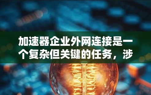 加速器企业外网连接是一个复杂但关键的任务，涉及多个方面的考虑和优化。以下是对这一问题的详细分析和解决方案