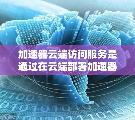 加速器云端访问服务是通过在云端部署加速器来优化数据传输和访问性能的解决方案。以下是对加速器云端访问服务的详细分析和总结 加速器云端访问服务是通过在云端部署加速器来优化数据传输和访问性能的解决方案。以下是对加速器云端访问服务的详细分析和总结