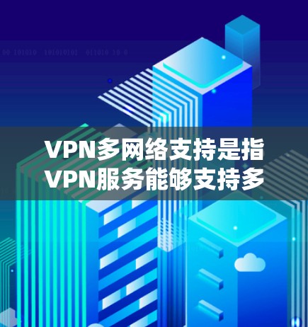 VPN多网络支持是指VPN服务能够支持多个网络连接，提供灵活的网络访问功能。以下是对该技术的详细解释