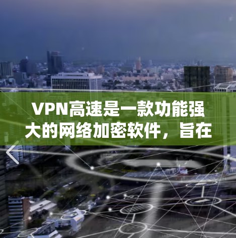 VPN高速是一款功能强大的网络加密软件,旨在为用户提供安全的互联网连接,保护隐私并绕过地区限制。以下是对VPN高速的详细分析,帮助您全面了解其功能和特点 VPN高速是一款功能强大的网络加密软件,旨在为用户提供安全的互联网连接,保护隐私并绕过地区限制。以下是对VPN高速的详细分析,帮助您全面了解其功能和特点