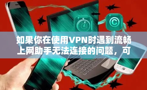 如果你在使用VPN时遇到流畅上网助手无法连接的问题,可以按照以下步骤进行排查和解决 如果你在使用VPN时遇到流畅上网助手无法连接的问题,可以按照以下步骤进行排查和解决
