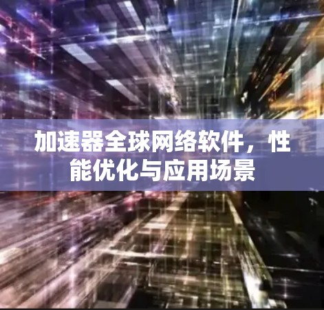 加速器全球网络软件，性能优化与应用场景