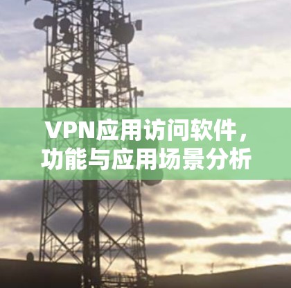 VPN应用访问软件，功能与应用场景分析