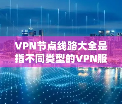 VPN节点线路大全是指不同类型的VPN服务器和配置方案的汇总,用于帮助用户选择和配置适合自己需求的VPN服务。以下是一些常见的VPN节点线路类型和配置指南 VPN节点线路大全是指不同类型的VPN服务器和配置方案的汇总,用于帮助用户选择和配置适合自己需求的VPN服务。以下是一些常见的VPN节点线路类型和配置指南
