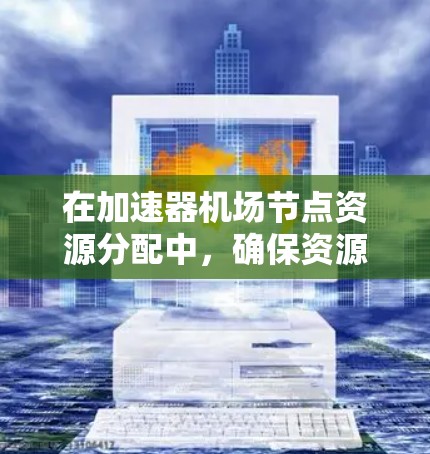 在加速器机场节点资源分配中,确保资源的高效利用和合理分配至关重要。以下是对问题的总结和解决方案 在加速器机场节点资源分配中,确保资源的高效利用和合理分配至关重要。以下是对问题的总结和解决方案