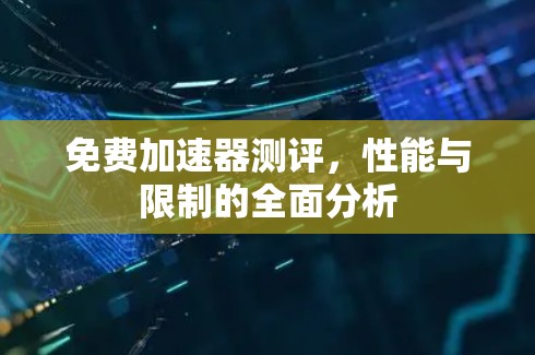 免费加速器测评,性能与限制的全面分析 免费加速器测评,性能与限制的全面分析