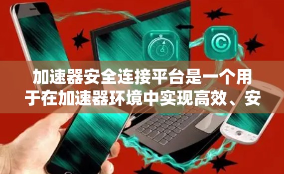 加速器安全连接平台是一个用于在加速器环境中实现高效、安全和可靠的数据通信和资源共享的系统。以下是构建和选择加速器安全连接平台的关键要点和建议