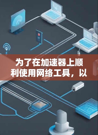 为了在加速器上顺利使用网络工具,以下步骤和注意事项将帮助你实现目标 为了在加速器上顺利使用网络工具,以下步骤和注意事项将帮助你实现目标