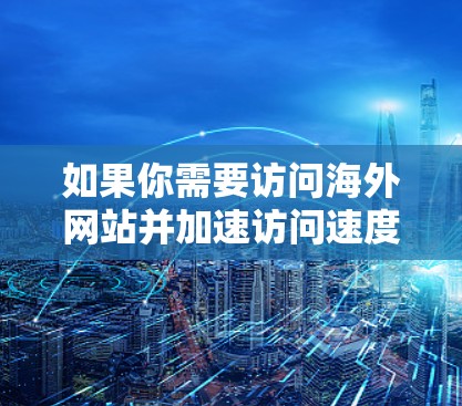 如果你需要访问海外网站并加速访问速度,可以考虑以下几种方法 如果你需要访问海外网站并加速访问速度,可以考虑以下几种方法