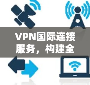VPN国际连接服务，构建全球网络架构的关键技术