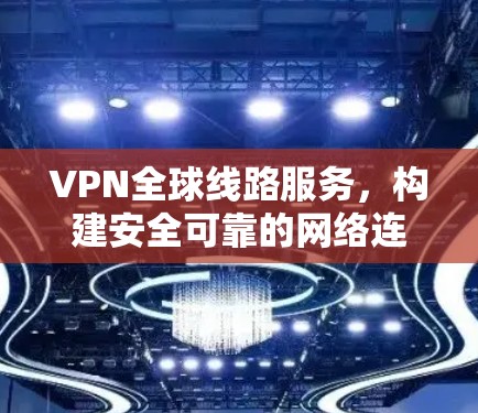 VPN全球线路服务,构建安全可靠的网络连接新方案 VPN全球线路服务,构建安全可靠的网络连接新方案
