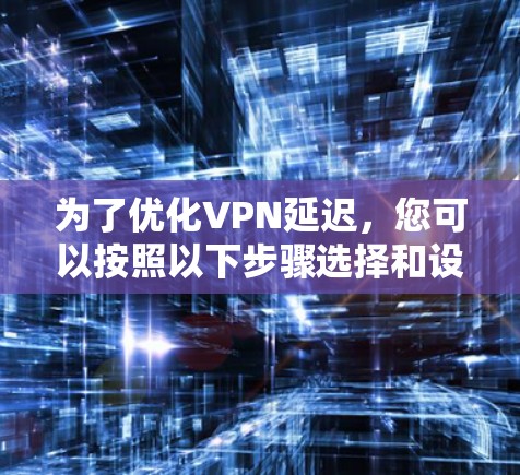 为了优化VPN延迟,您可以按照以下步骤选择和设置合适的工具 为了优化VPN延迟,您可以按照以下步骤选择和设置合适的工具
