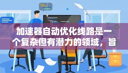 加速器自动优化线路是一个复杂但有潜力的领域,旨在通过自适应和智能化的方式优化加速器的数据处理能力,以提高性能和效率。以下是一些关键的技术和方法,用于实现加速器自动优化线路 加速器自动优化线路是一个复杂但有潜力的领域,旨在通过自适应和智能化的方式优化加速器的数据处理能力,以提高性能和效率。以下是一些关键的技术和方法,用于实现加速器自动优化线路