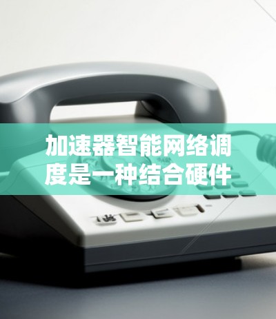 加速器智能网络调度是一种结合硬件加速和智能算法的技术,旨在优化网络性能,提高数据传输效率和用户体验。以下是对加速器智能网络调度的详细分析 加速器智能网络调度是一种结合硬件加速和智能算法的技术,旨在优化网络性能,提高数据传输效率和用户体验。以下是对加速器智能网络调度的详细分析
