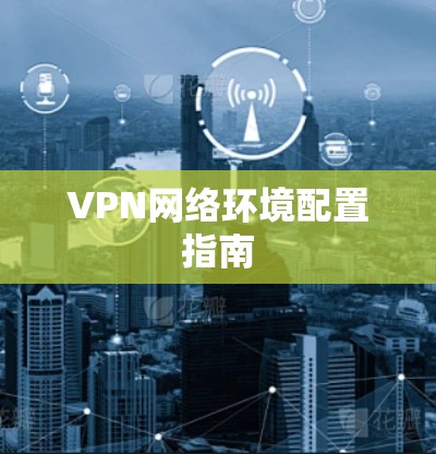 VPN网络环境配置指南 VPN网络环境配置指南