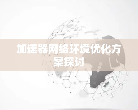 加速器网络环境优化方案探讨 加速器网络环境优化方案探讨