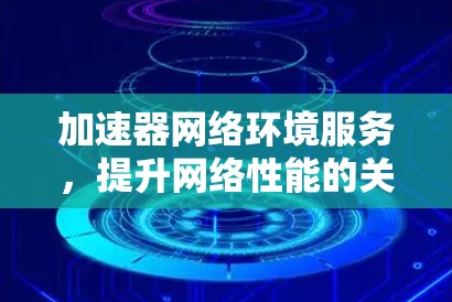 加速器网络环境服务,提升网络性能的关键技术 加速器网络环境服务,提升网络性能的关键技术