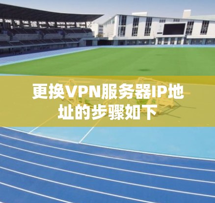 更换VPN服务器IP地址的步骤如下 更换VPN服务器IP地址的步骤如下