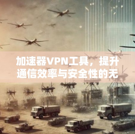 加速器VPN工具,提升通信效率与安全性的无缝融合 加速器VPN工具,提升通信效率与安全性的无缝融合