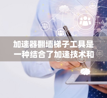 加速器翻墙梯子工具是一种结合了加速技术和绕过防火墙功能的网络工具,旨在帮助用户快速访问受限网站或内容。以下是对这种工具的详细分析 加速器翻墙梯子工具是一种结合了加速技术和绕过防火墙功能的网络工具,旨在帮助用户快速访问受限网站或内容。以下是对这种工具的详细分析
