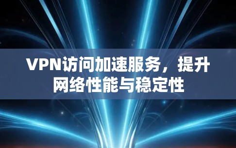 VPN访问加速服务,提升网络性能与稳定性 VPN访问加速服务,提升网络性能与稳定性