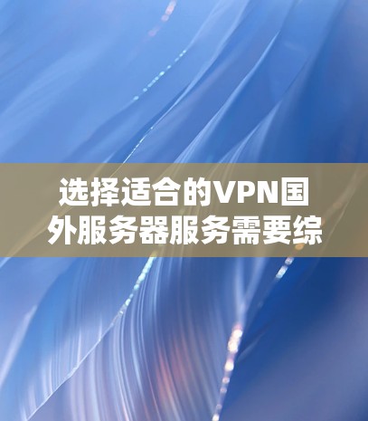 选择适合的VPN国外服务器服务需要综合考虑多个因素,以下是一个有条理的指南,帮助你做出明智的选择 选择适合的VPN国外服务器服务需要综合考虑多个因素,以下是一个有条理的指南,帮助你做出明智的选择