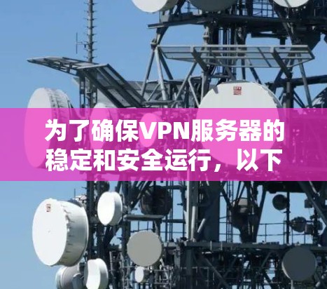 为了确保VPN服务器的稳定和安全运行,以下是维护服务的详细分解和选择建议 为了确保VPN服务器的稳定和安全运行,以下是维护服务的详细分解和选择建议