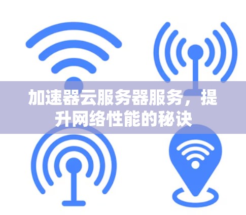 加速器云服务器服务,提升网络性能的秘诀 加速器云服务器服务,提升网络性能的秘诀