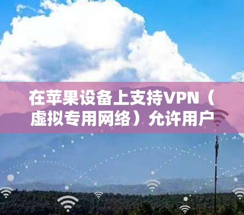 在苹果设备上支持VPN（虚拟专用网络）允许用户通过加密的网络连接保护隐私并访问受限制的资源。以下是关于如何在iPhone、iPad和Mac上设置VPN的详细指南