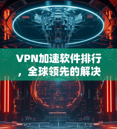 VPN加速软件排行,全球领先的解决方案 VPN加速软件排行,全球领先的解决方案